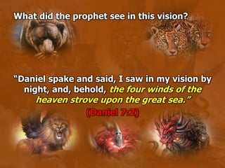 What did the prophet see in this vision?
“Daniel spake and said, I saw in my vision by
night, and, behold, the four winds of the
heaven strove upon the great sea.”
(Daniel 7:2)
 