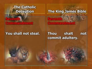 The Catholic
Deception
Seventh
Commandment
You shall not steal.
The King James Bible
Seventh
Commandment
Thou shalt not
commit adultery.
 