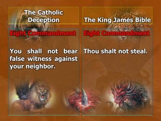 The Catholic
Deception
Eight Commandment
You shall not bear
false witness against
your neighbor.
The King James Bible
Eight Commandment
Thou shalt not steal.
 