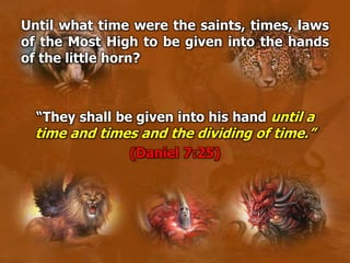 Until what time were the saints, times, laws
of the Most High to be given into the hands
of the little horn?
“They shall be given into his hand until a
time and times and the dividing of time.”
(Daniel 7:25)
 
