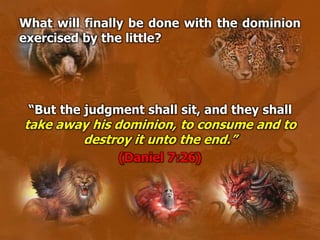 What will finally be done with the dominion
exercised by the little?
“But the judgment shall sit, and they shall
take away his dominion, to consume and to
destroy it unto the end.”
(Daniel 7:26)
 