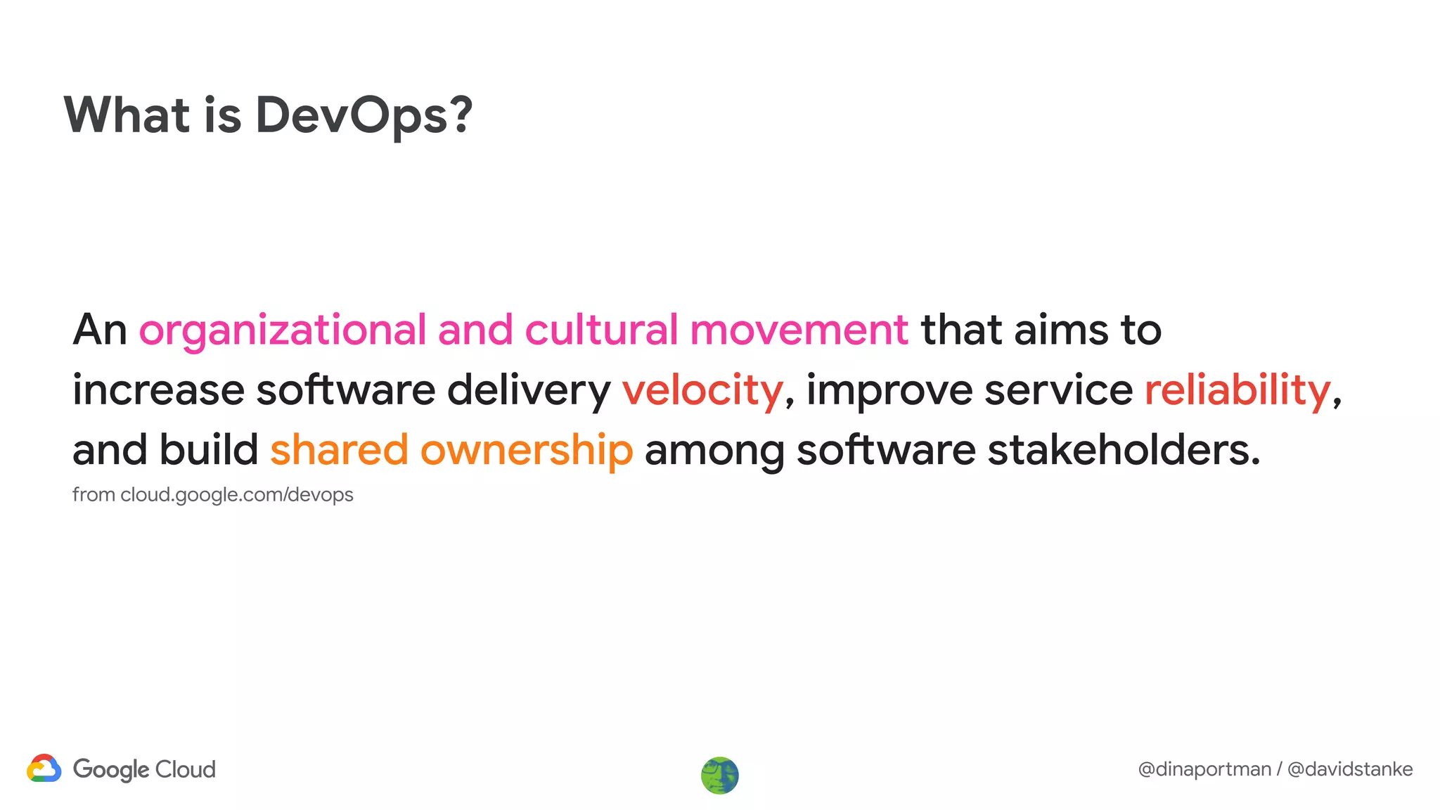 @dinaportman / @davidstanke
What is DevOps?
An organizational and cultural movement that aims to
increase software delivery velocity, improve service reliability,
and build shared ownership among software stakeholders.
from cloud.google.com/devops
 