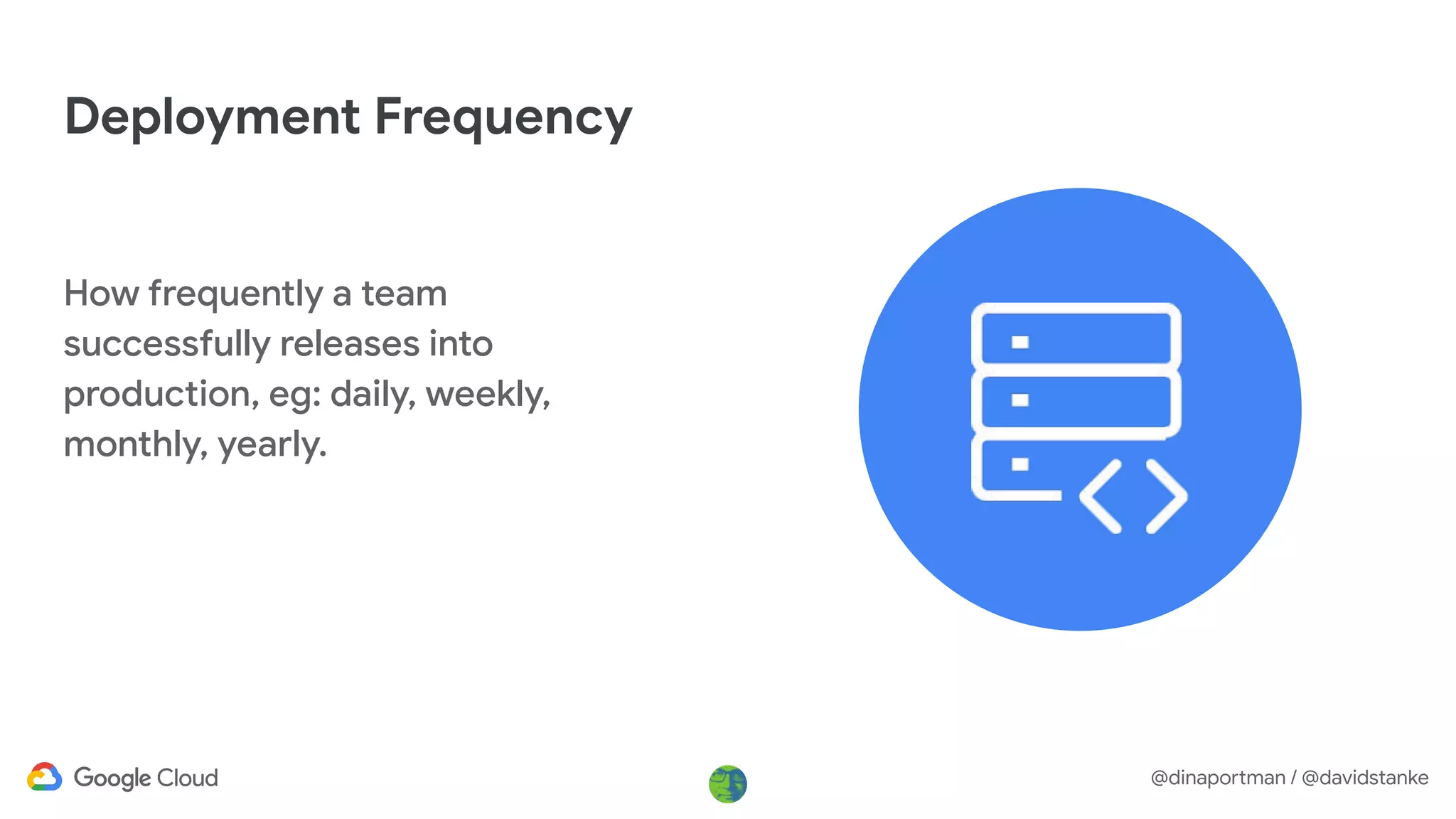 @dinaportman / @davidstanke
Deployment Frequency
How frequently a team
successfully releases into
production, eg: daily, weekly,
monthly, yearly.
 