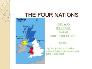 THE FOUR NATIONS
ENGLAND
SCOTLAND,
WALES
NORTHERN IRELAND
Vínculo
http://resources.woodlands-
junior.kent.sch.uk/customs/quest
ions/britain/uk.htm
 