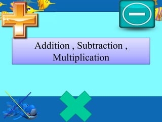 Addition , Subtraction ,
Multiplication

 