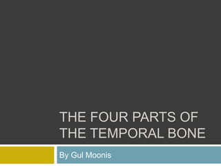 THE FOUR PARTS OF
THE TEMPORAL BONE
By Gul Moonis
 