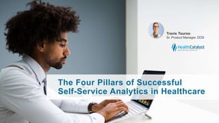 The Four Pillars of Successful
Self-Service Analytics in Healthcare
Travis Touroo
Sr. Product Manager, DOS
 