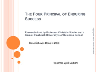 THE FOUR PRINCIPAL OF ENDURING 
SUCCESS 
Research done by Professor Christain Stadler and a 
team at Innsbruck University’s of Business School 
Research was Done in 2006 
Presenter-Jyoti Dadlani 
copyrights-Cerebro Vocational Planet 
 