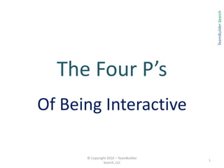 The Four P’s  Of Being Interactive © Copyright 2010 – TeamBuilder Search, LLC 1 TeamBuilder Search 