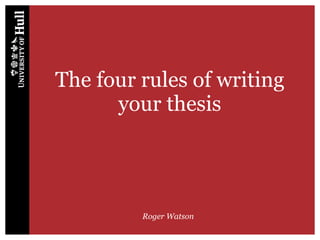 The four rules of writing
your thesis
Roger Watson
 