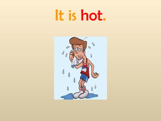 It is hot.
 