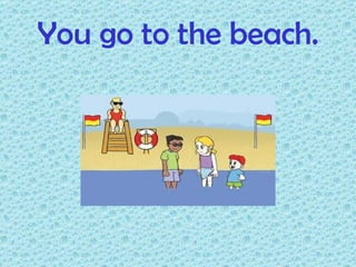 You go to the beach.
 