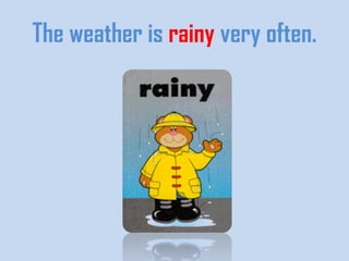 The weather is rainy very often.
 
