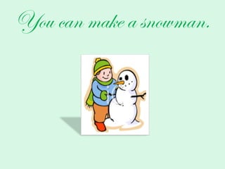 You can make a snowman. 