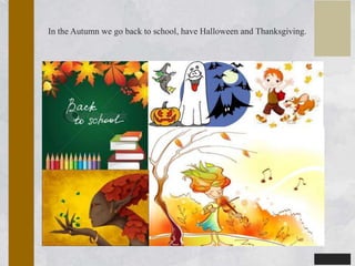 In the Autumn we go back to school, have Halloween and Thanksgiving.
 