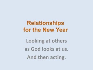 Relationshipsfor the New Year Looking at others  as God looks at us.  And then acting. 