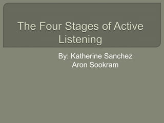 The Four Stages of Active Listening By: Katherine Sanchez Aron Sookram 