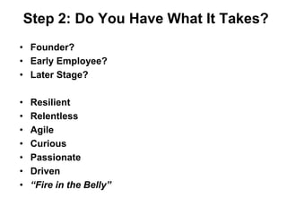 Step 2: Do You Have What It Takes?
• Founder?
• Early Employee?
• Later Stage?

•    Resilient
•    Relentless
•    Agile
•    Curious
•    Passionate
•    Driven
•    “Fire in the Belly”
 