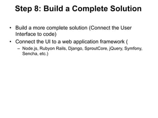 Step 8: Build a Complete Solution

• Build a more complete solution (Connect the User
  Interface to code)
• Connect the UI to a web application framework (
   – Node.js, Rubyon Rails, Django, SproutCore, jQuery, Symfony,
     Sencha, etc.)
 