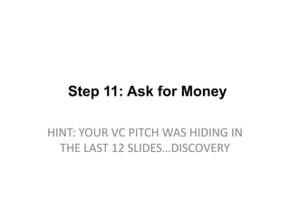Step 11: Ask for Money

HINT: YOUR VC PITCH WAS HIDING IN
  THE LAST 12 SLIDES…DISCOVERY
 