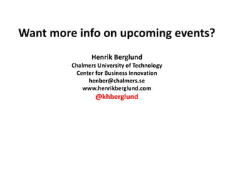Want more info on upcoming events?
                Henrik Berglund
         Chalmers University of Technology
          Center for Business Innovation
              henber@chalmers.se
             www.henrikberglund.com
                 @khberglund
 
