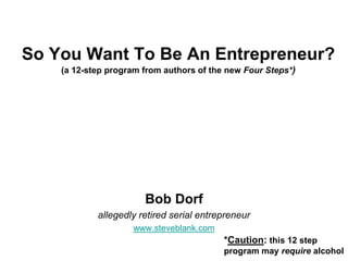 So You Want To Be An Entrepreneur?
    (a 12-step program from authors of the new Four Steps*)




                       Bob Dorf
            allegedly retired serial entrepreneur
                    www.steveblank.com
                                          *Caution: this 12 step
                                          program may require alcohol
 