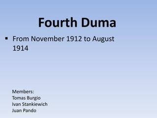Fourth Duma
 From November 1912 to August
1914
Members:
Tomas Burgio
Ivan Stankiewich
Juan Pando
 
