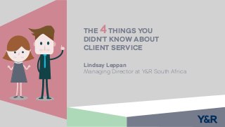 Lindsay Leppan
Managing Director at Y&R South Africa
THE 4THINGS YOU
DIDN’T KNOW ABOUT
CLIENT SERVICE
 