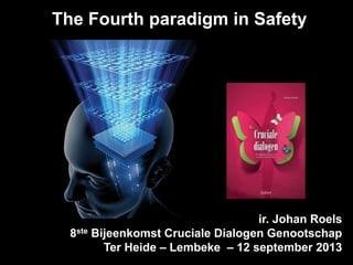 The Fourth paradigm in Safety
ir. Johan Roels
8ste Bijeenkomst Cruciale Dialogen Genootschap
Ter Heide – Lembeke – 12 september 2013
 