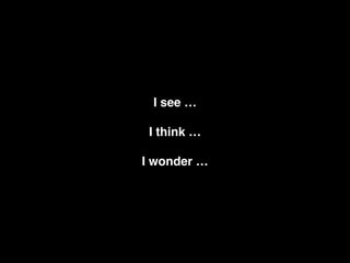 I see …
I think …
I wonder …
 