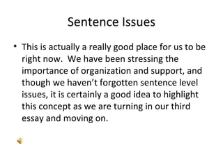 Sentence Issues This is actually a really good place for us to be right now.  We have been stressing the importance of organization and support, and though we haven’t forgotten sentence level issues, it is certainly a good idea to highlight this concept as we are turning in our third essay and moving on. 