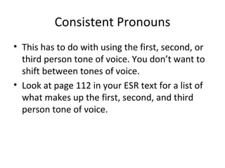 Consistent Pronouns This has to do with using the first, second, or third person tone of voice. You don’t want to shift between tones of voice.  Look at page 112 in your ESR text for a list of what makes up the first, second, and third person tone of voice. 