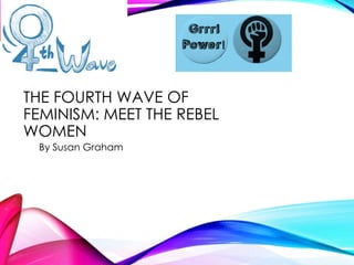 THE FOURTH WAVE OF
FEMINISM: MEET THE REBEL
WOMEN
By Susan Graham
 