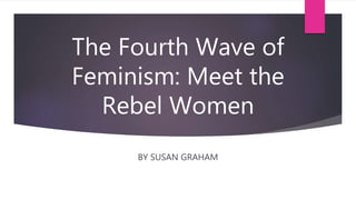 The Fourth Wave of
Feminism: Meet the
Rebel Women
BY SUSAN GRAHAM
 