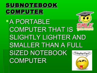 SUBNOTEBOOKSUBNOTEBOOK
COMPUTERCOMPUTER
A PORTABLEA PORTABLE
COMPUTER THAT ISCOMPUTER THAT IS
SLIGHTLY LIGHTER ANDSLIGHTLY LIGHTER AND
SMALLER THAN A FULLSMALLER THAN A FULL
SIZED NOTEBOOKSIZED NOTEBOOK
COMPUTERCOMPUTER
 