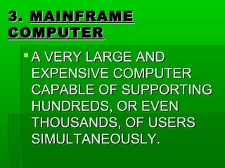 3.3. MAINFRAMEMAINFRAME
COMPUTERCOMPUTER
 A VERY LARGE ANDA VERY LARGE AND
EXPENSIVE COMPUTEREXPENSIVE COMPUTER
CAPABLE OF SUPPORTINGCAPABLE OF SUPPORTING
HUNDREDS, OR EVENHUNDREDS, OR EVEN
THOUSANDS, OF USERSTHOUSANDS, OF USERS
SIMULTANEOUSLY.SIMULTANEOUSLY.
 