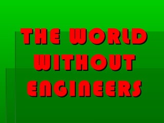 THE WORLDTHE WORLD
WITHOUTWITHOUT
ENGINEERSENGINEERS
 