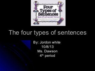 The four types of sentencesThe four types of sentences
By: Jordon whiteBy: Jordon white
10/8/1310/8/13
Ms. DawsonMs. Dawson
44thth
periodperiod
 