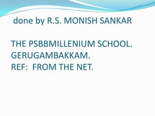done by R.S. MONISH SANKAR

THE PSBBMILLENIUM SCHOOL.
GERUGAMBAKKAM.
REF: FROM THE NET.
 