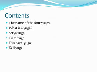 Contents
 The name of the four yugas
 What is a yuga?
 Satya yuga
 Treta yuga
 Dwapara yuga
 Kali yuga
 
