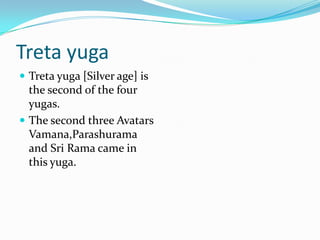 Treta yuga
 Treta yuga [Silver age] is
  the second of the four
  yugas.
 The second three Avatars
  Vamana,Parashurama
  and Sri Rama came in
  this yuga.
 