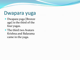 Dwapara yuga
 Dwapara yuga [Bronze
  age] is the third of the
  four yugas.
 The third two Avatars
  Krishna and Balarama
  came in the yuga.
 