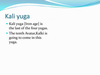 Kali yuga
 Kali yuga [Iron age] is
  the last of the four yugas.
 The tenth Avatar,Kalki is
  going to come in this
  yuga.
 
