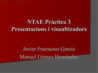 NTAE Pràctica 3 Presentacions i visualtizadors Javier Fructuoso García Manuel Gómez Hernández 