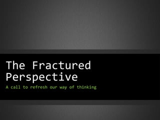 The Fractured
Perspective
A call to refresh our way of thinking
 