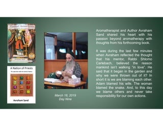March 18, 2019
Day Nine
Aromatherapist and Author Avraham
Sand shared his heart with his
passion beyond aromatherapy with
...