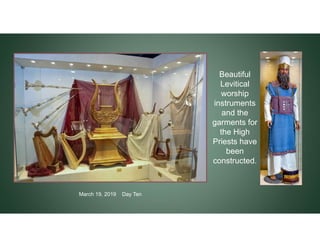Beautiful
Levitical
worship
instruments
and the
garments for
the High
Priests have
been
constructed.
March 19, 2019 Day Ten
 