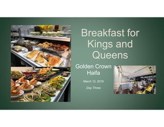 Breakfast for
Kings and
Queens
Golden Crown
Haifa
March 12, 2019
Day Three
 