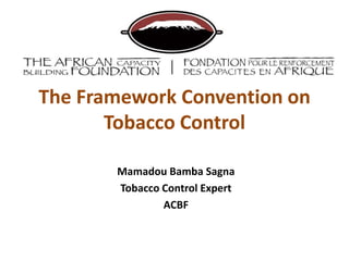 The Framework Convention on
Tobacco Control
Mamadou Bamba Sagna
Tobacco Control Expert
ACBF
 