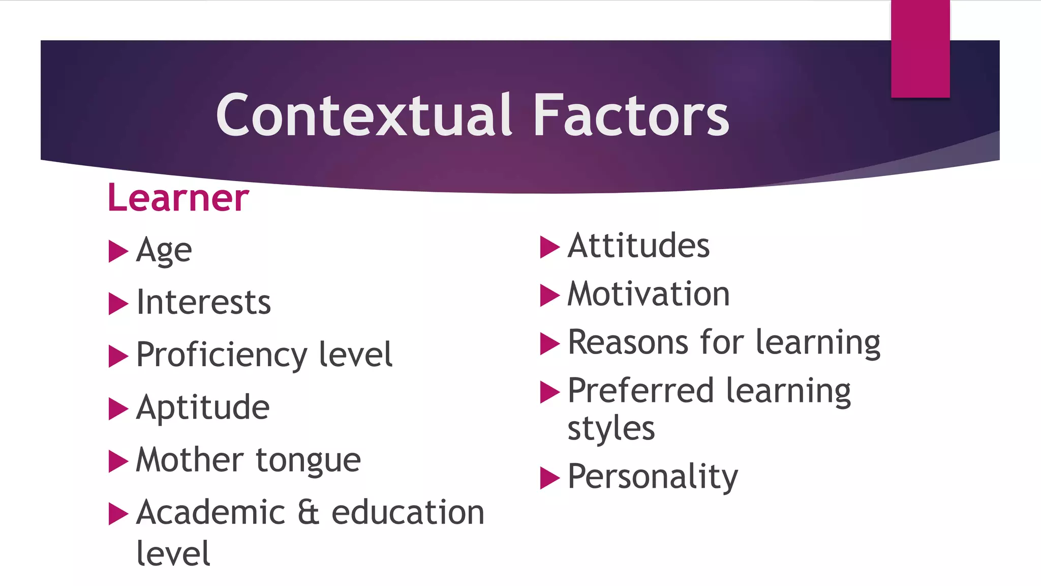 Contextual Factors
Learner
 Age
 Interests
 Proficiency level
 Aptitude
 Mother tongue
 Academic & education
level
 Attitudes
 Motivation
 Reasons for learning
 Preferred learning
styles
 Personality
 